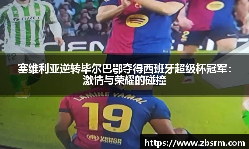 塞维利亚逆转毕尔巴鄂夺得西班牙超级杯冠军：激情与荣耀的碰撞