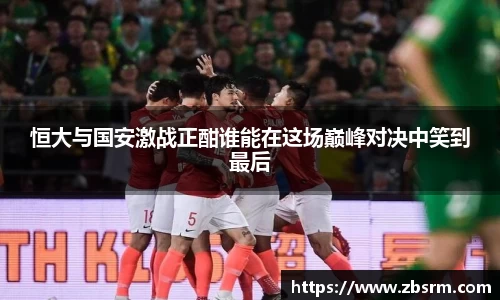恒大与国安激战正酣谁能在这场巅峰对决中笑到最后
